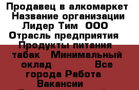 Продавец в алкомаркет › Название организации ­ Лидер Тим, ООО › Отрасль предприятия ­ Продукты питания, табак › Минимальный оклад ­ 22 150 - Все города Работа » Вакансии   . Белгородская обл.